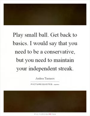 Play small ball. Get back to basics. I would say that you need to be a conservative, but you need to maintain your independent streak Picture Quote #1