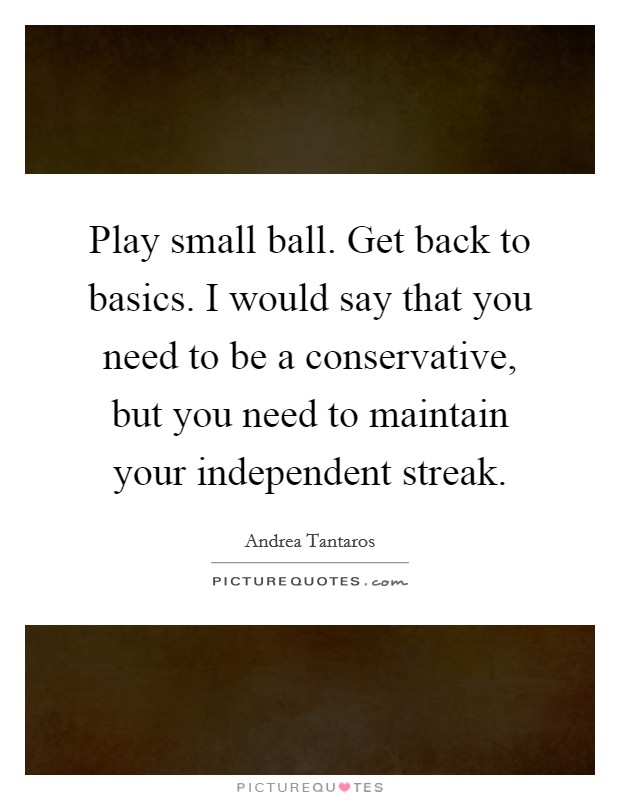 Play small ball. Get back to basics. I would say that you need to be a conservative, but you need to maintain your independent streak. Picture Quote #1