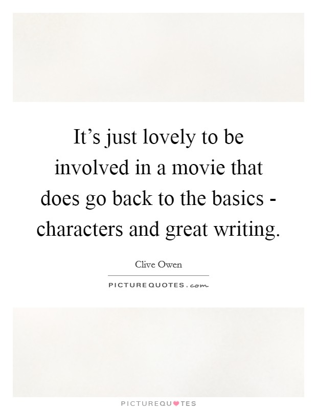 It's just lovely to be involved in a movie that does go back to the basics - characters and great writing. Picture Quote #1