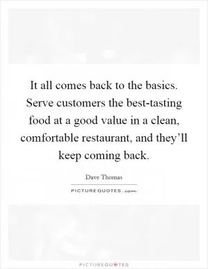 It all comes back to the basics. Serve customers the best-tasting food at a good value in a clean, comfortable restaurant, and they’ll keep coming back Picture Quote #1