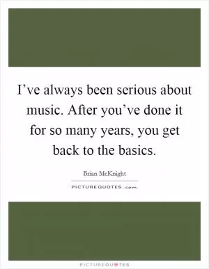 I’ve always been serious about music. After you’ve done it for so many years, you get back to the basics Picture Quote #1