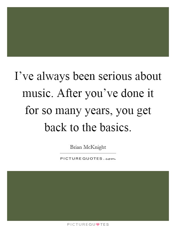 I've always been serious about music. After you've done it for so many years, you get back to the basics. Picture Quote #1