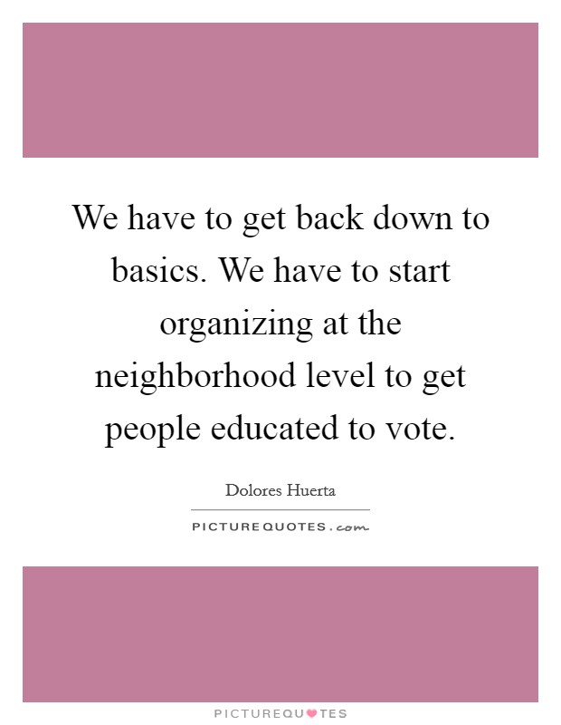 We have to get back down to basics. We have to start organizing at the neighborhood level to get people educated to vote. Picture Quote #1