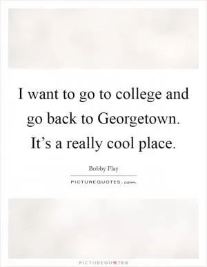 I want to go to college and go back to Georgetown. It’s a really cool place Picture Quote #1