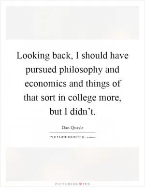 Looking back, I should have pursued philosophy and economics and things of that sort in college more, but I didn’t Picture Quote #1