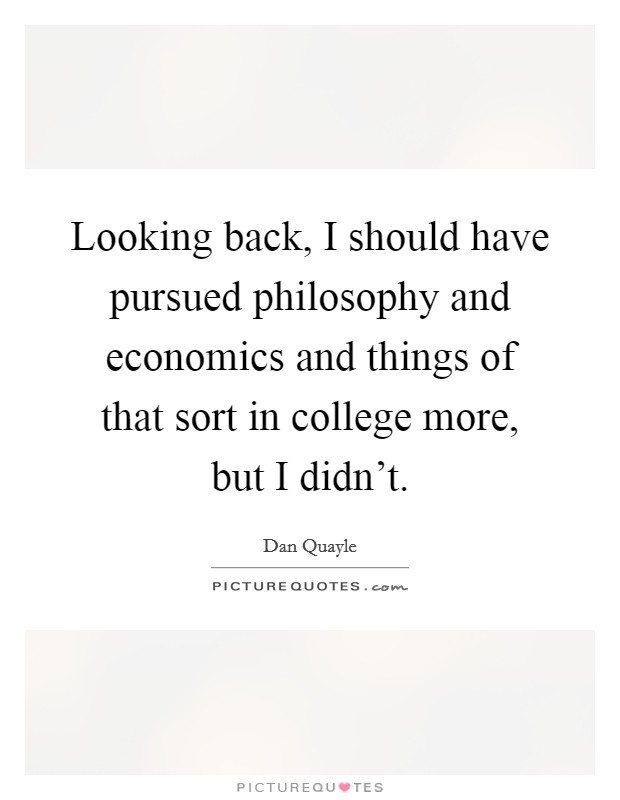 Looking back, I should have pursued philosophy and economics and things of that sort in college more, but I didn't. Picture Quote #1