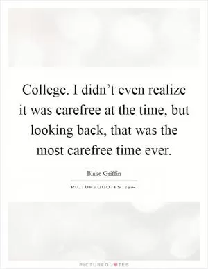 College. I didn’t even realize it was carefree at the time, but looking back, that was the most carefree time ever Picture Quote #1