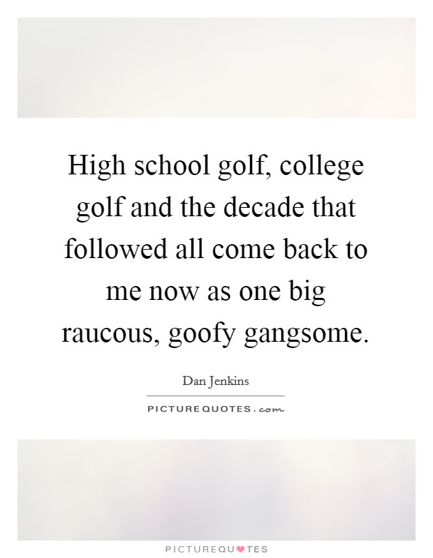 High school golf, college golf and the decade that followed all come back to me now as one big raucous, goofy gangsome. Picture Quote #1