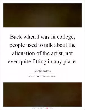 Back when I was in college, people used to talk about the alienation of the artist, not ever quite fitting in any place Picture Quote #1