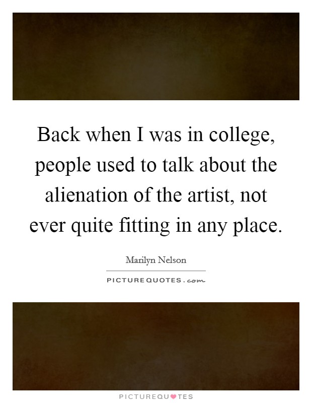 Back when I was in college, people used to talk about the alienation of the artist, not ever quite fitting in any place. Picture Quote #1
