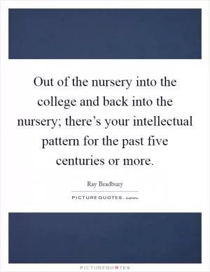 Out of the nursery into the college and back into the nursery; there’s your intellectual pattern for the past five centuries or more Picture Quote #1
