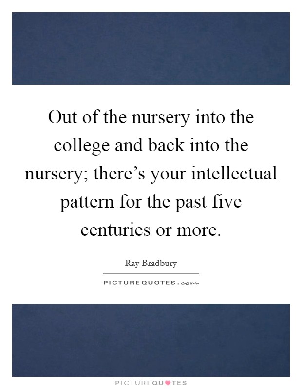 Out of the nursery into the college and back into the nursery; there's your intellectual pattern for the past five centuries or more. Picture Quote #1