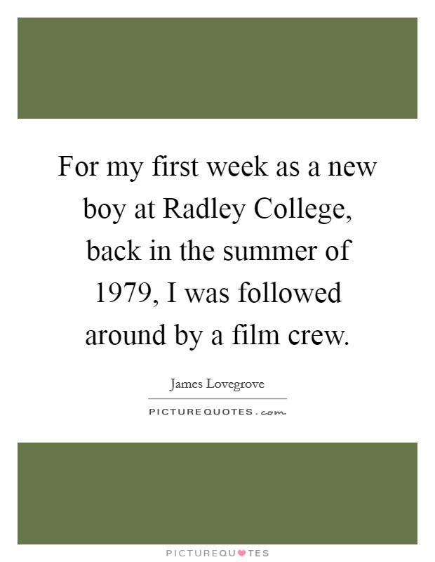 For my first week as a new boy at Radley College, back in the summer of 1979, I was followed around by a film crew. Picture Quote #1