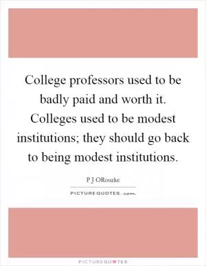 College professors used to be badly paid and worth it. Colleges used to be modest institutions; they should go back to being modest institutions Picture Quote #1