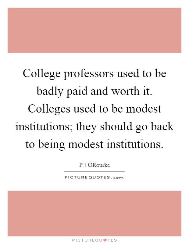 College professors used to be badly paid and worth it. Colleges used to be modest institutions; they should go back to being modest institutions. Picture Quote #1
