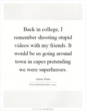 Back in college, I remember shooting stupid videos with my friends. It would be us going around town in capes pretending we were superheroes Picture Quote #1