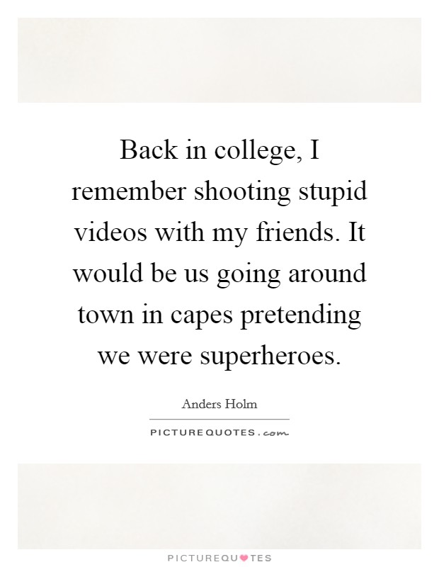 Back in college, I remember shooting stupid videos with my friends. It would be us going around town in capes pretending we were superheroes. Picture Quote #1
