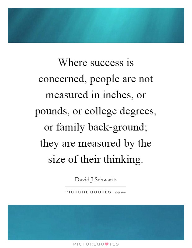 Where success is concerned, people are not measured in inches, or pounds, or college degrees, or family back-ground; they are measured by the size of their thinking Picture Quote #1