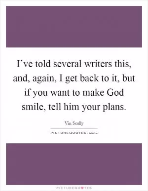 I’ve told several writers this, and, again, I get back to it, but if you want to make God smile, tell him your plans Picture Quote #1