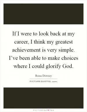 If I were to look back at my career, I think my greatest achievement is very simple. I’ve been able to make choices where I could glorify God Picture Quote #1