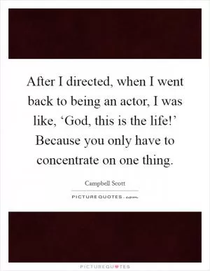 After I directed, when I went back to being an actor, I was like, ‘God, this is the life!’ Because you only have to concentrate on one thing Picture Quote #1