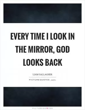 Every time I look in the mirror, God looks back Picture Quote #1