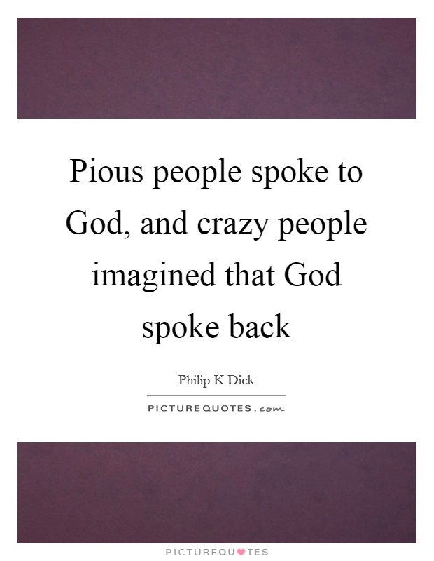Pious people spoke to God, and crazy people imagined that God spoke back Picture Quote #1