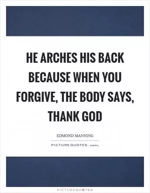 He arches his back because when you forgive, the body says, Thank God Picture Quote #1