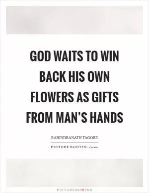 God waits to win back his own flowers as gifts from man’s hands Picture Quote #1