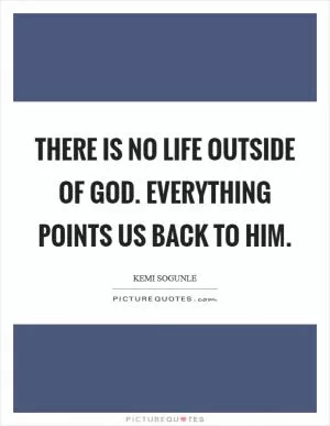 There is no life outside of God. Everything points us back to Him Picture Quote #1