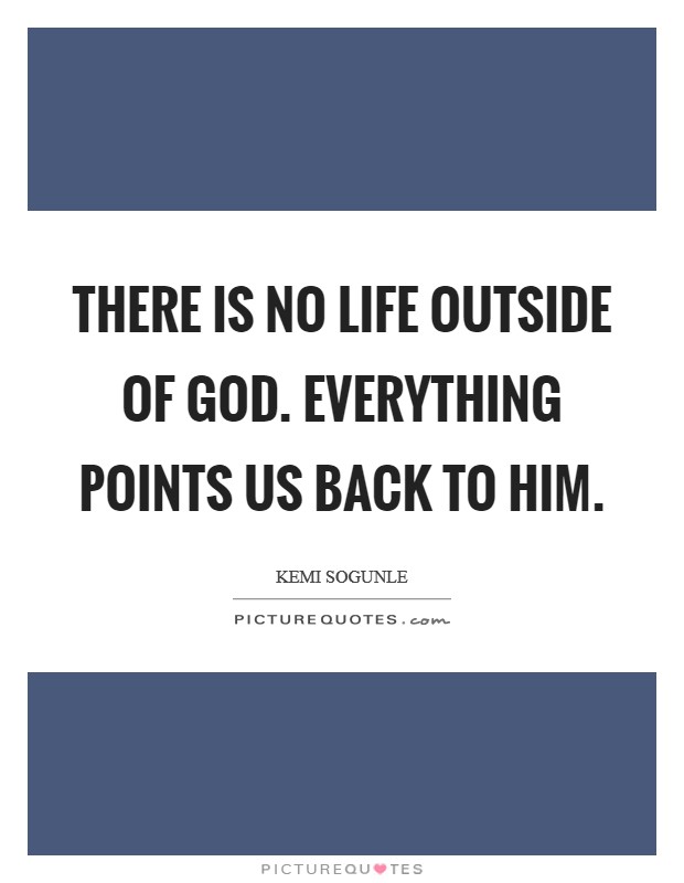 There is no life outside of God. Everything points us back to Him. Picture Quote #1