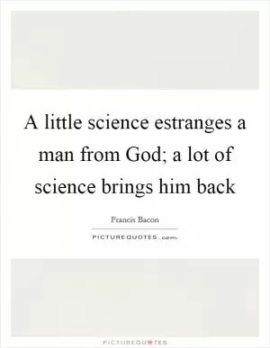 A little science estranges a man from God; a lot of science brings him back Picture Quote #1