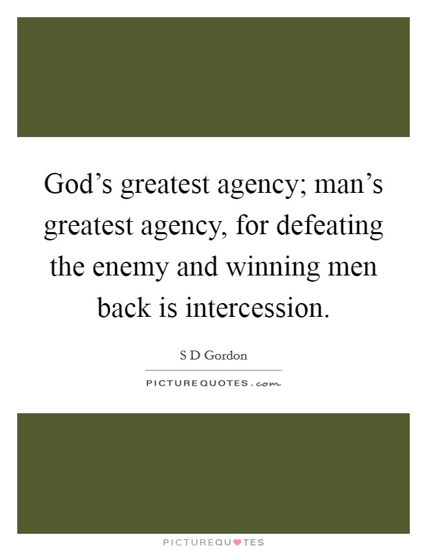 God's greatest agency; man's greatest agency, for defeating the enemy and winning men back is intercession. Picture Quote #1