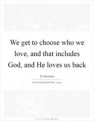 We get to choose who we love, and that includes God, and He loves us back Picture Quote #1