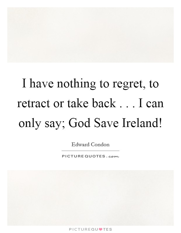 I have nothing to regret, to retract or take back . . . I can only say; God Save Ireland! Picture Quote #1