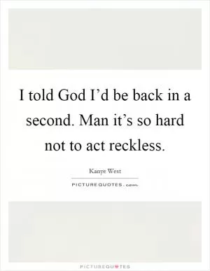 I told God I’d be back in a second. Man it’s so hard not to act reckless Picture Quote #1