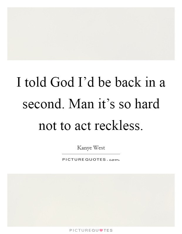 I told God I'd be back in a second. Man it's so hard not to act reckless. Picture Quote #1