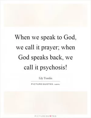 When we speak to God, we call it prayer; when God speaks back, we call it psychosis! Picture Quote #1