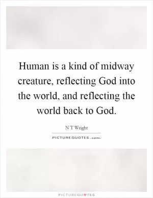 Human is a kind of midway creature, reflecting God into the world, and reflecting the world back to God Picture Quote #1
