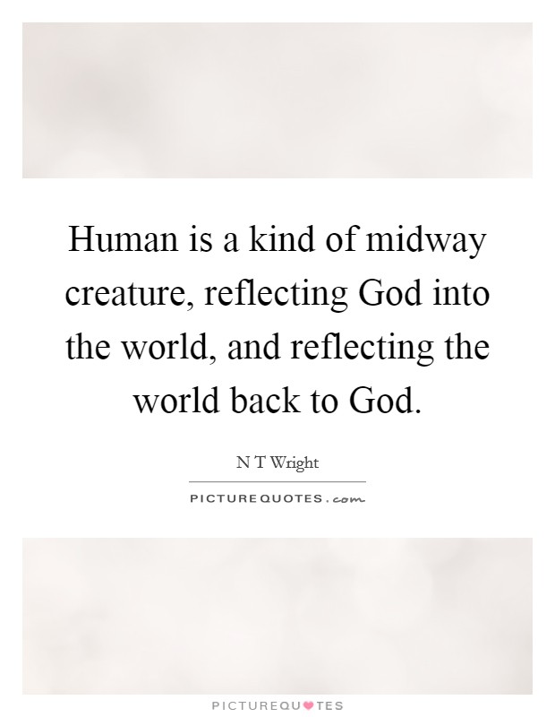 Human is a kind of midway creature, reflecting God into the world, and reflecting the world back to God. Picture Quote #1