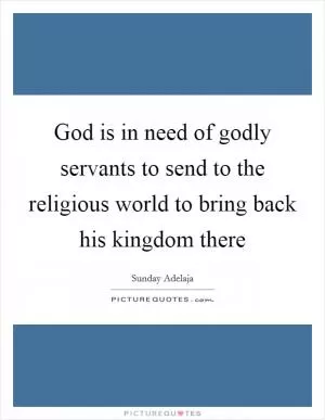 God is in need of godly servants to send to the religious world to bring back his kingdom there Picture Quote #1