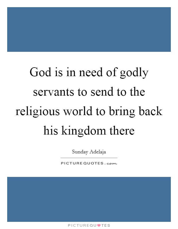 God is in need of godly servants to send to the religious world to bring back his kingdom there Picture Quote #1