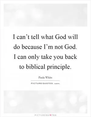 I can’t tell what God will do because I’m not God. I can only take you back to biblical principle Picture Quote #1
