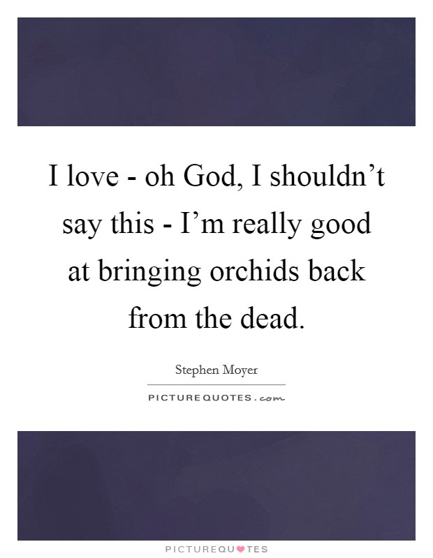 I love - oh God, I shouldn’t say this - I’m really good at bringing orchids back from the dead Picture Quote #1