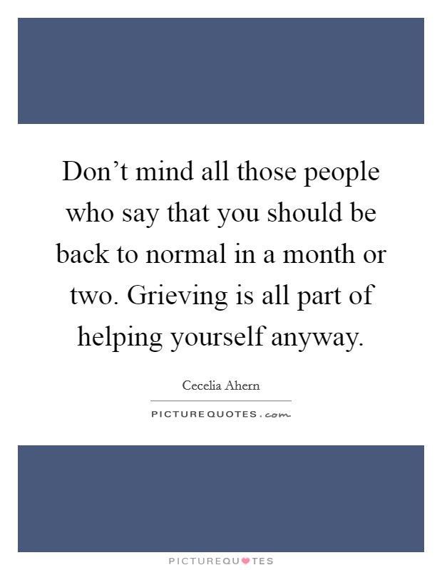 Don't mind all those people who say that you should be back to normal in a month or two. Grieving is all part of helping yourself anyway. Picture Quote #1