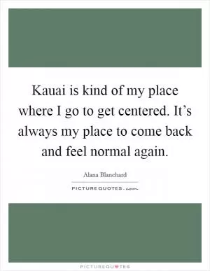 Kauai is kind of my place where I go to get centered. It’s always my place to come back and feel normal again Picture Quote #1