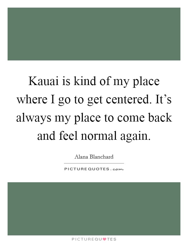 Kauai is kind of my place where I go to get centered. It's always my place to come back and feel normal again. Picture Quote #1