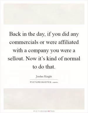 Back in the day, if you did any commercials or were affiliated with a company you were a sellout. Now it’s kind of normal to do that Picture Quote #1