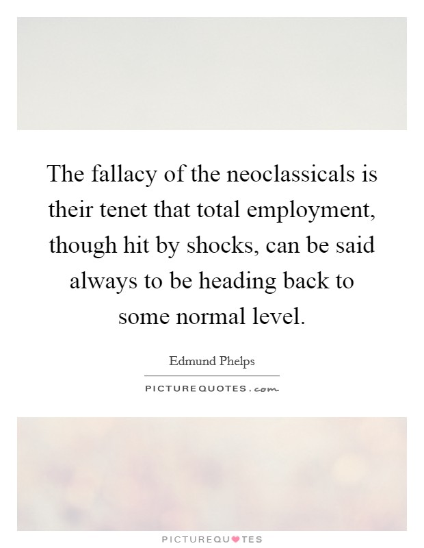 The fallacy of the neoclassicals is their tenet that total employment, though hit by shocks, can be said always to be heading back to some normal level. Picture Quote #1
