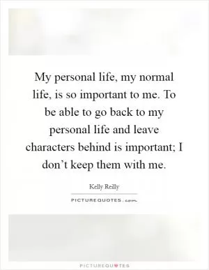 My personal life, my normal life, is so important to me. To be able to go back to my personal life and leave characters behind is important; I don’t keep them with me Picture Quote #1